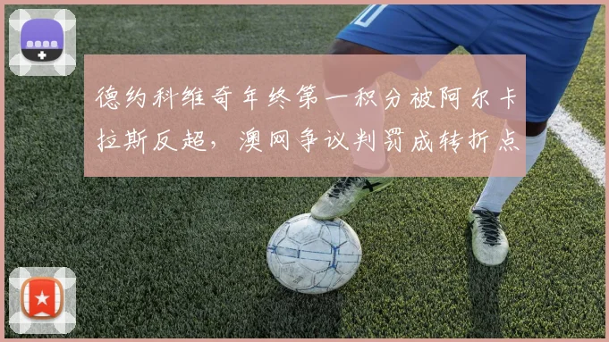 德约科维奇年终第一积分被阿尔卡拉斯反超，澳网争议判罚成转折点