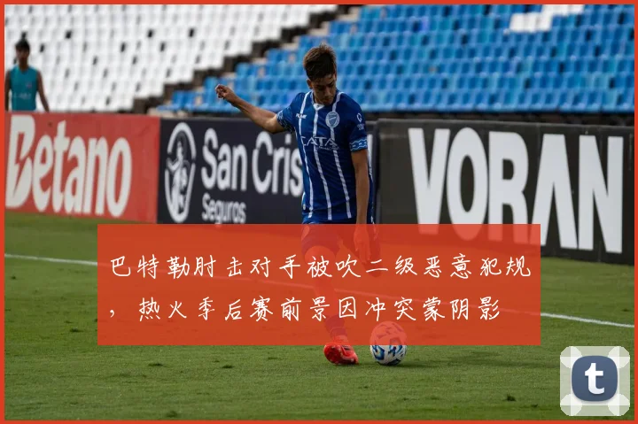 巴特勒肘击对手被吹二级恶意犯规,热火季后赛前景因冲突蒙阴影