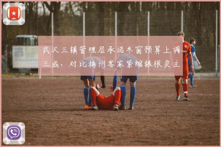 武汉三镇管理层承诺冬窗预算上调三成,对比梅州客家紧缩银根卖主力,引援策略天壤之别