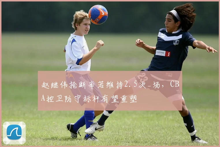 赵继伟抢断率若维持2.5次_场，CBA控卫防守标杆有望重塑
