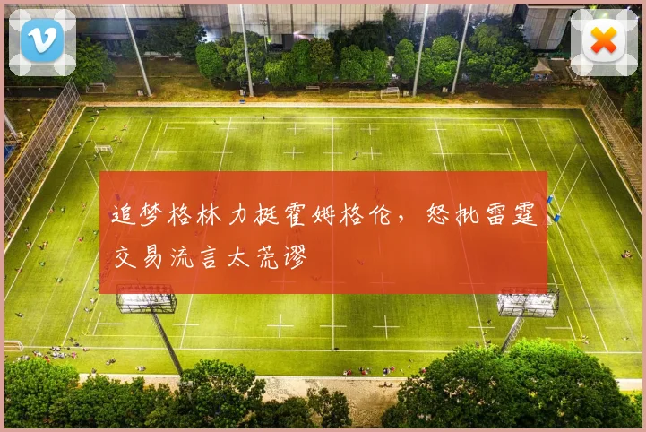 追梦格林力挺霍姆格伦，怒批雷霆交易流言太荒谬