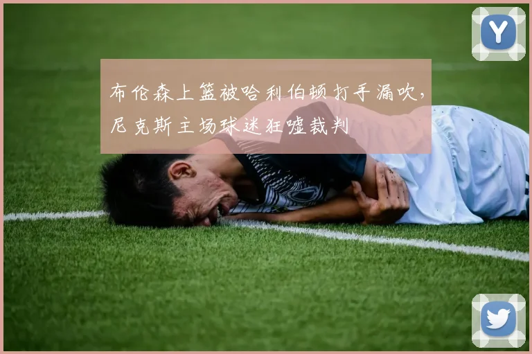 布伦森上篮被哈利伯顿打手漏吹，尼克斯主场球迷狂嘘裁判