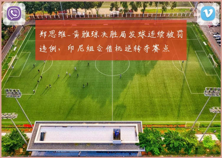 郑思维_黄雅琼决胜局发球连续被罚违例,印尼组合借机逆转夺赛点