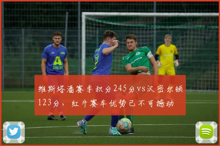 维斯塔潘赛季积分245分vs汉密尔顿123分,红牛赛车优势已不可撼动