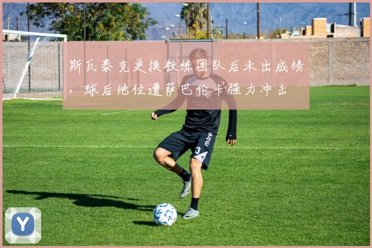 斯瓦泰克更换教练团队后未出成绩,球后地位遭萨巴伦卡强力冲击