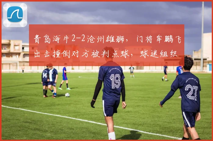 青岛海牛2-2沧州雄狮,门将牟鹏飞出击撞倒对方被判点球,球迷组织赛后围堵裁判
