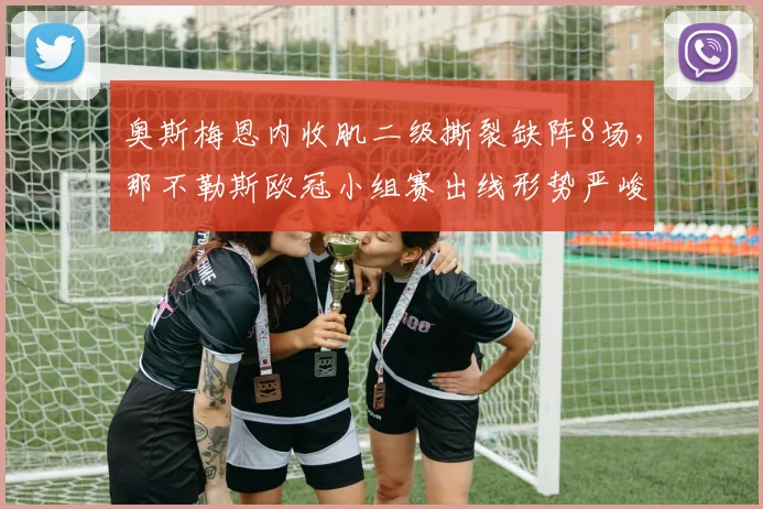 奥斯梅恩内收肌二级撕裂缺阵8场,那不勒斯欧冠小组赛出线形势严峻