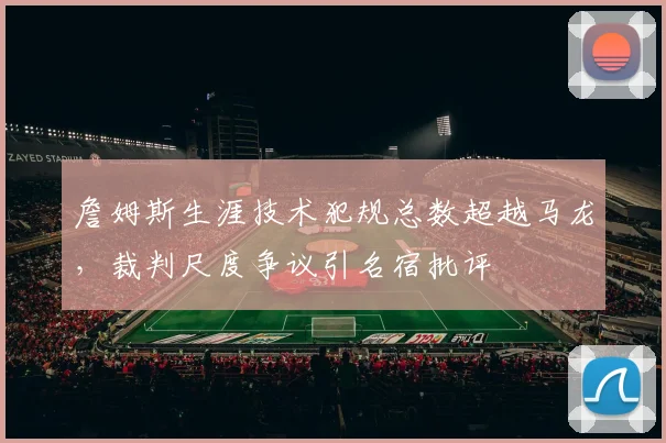 詹姆斯生涯技术犯规总数超越马龙，裁判尺度争议引名宿批评